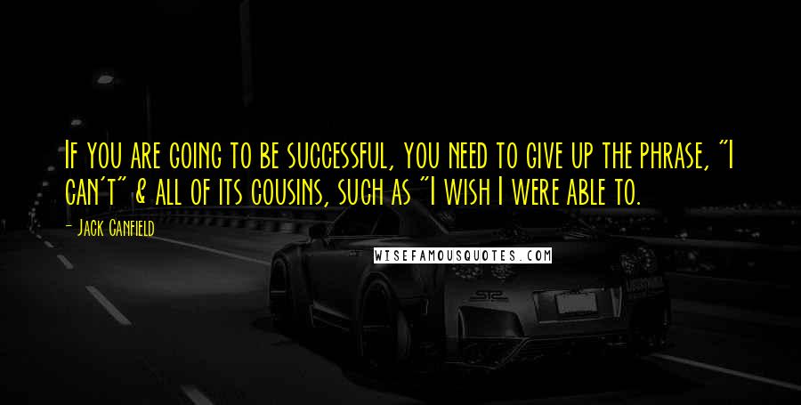 Jack Canfield Quotes: If you are going to be successful, you need to give up the phrase, "I can't" & all of its cousins, such as "I wish I were able to.