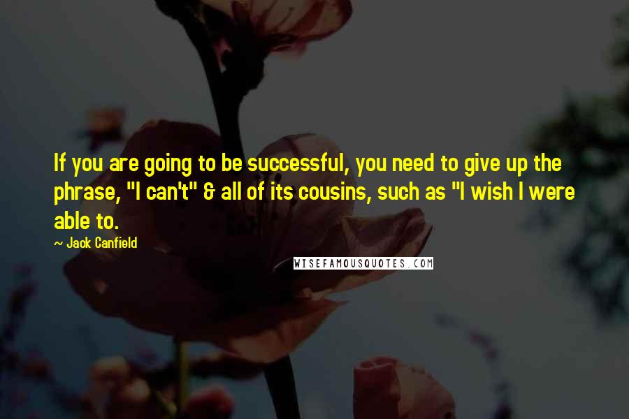 Jack Canfield Quotes: If you are going to be successful, you need to give up the phrase, "I can't" & all of its cousins, such as "I wish I were able to.