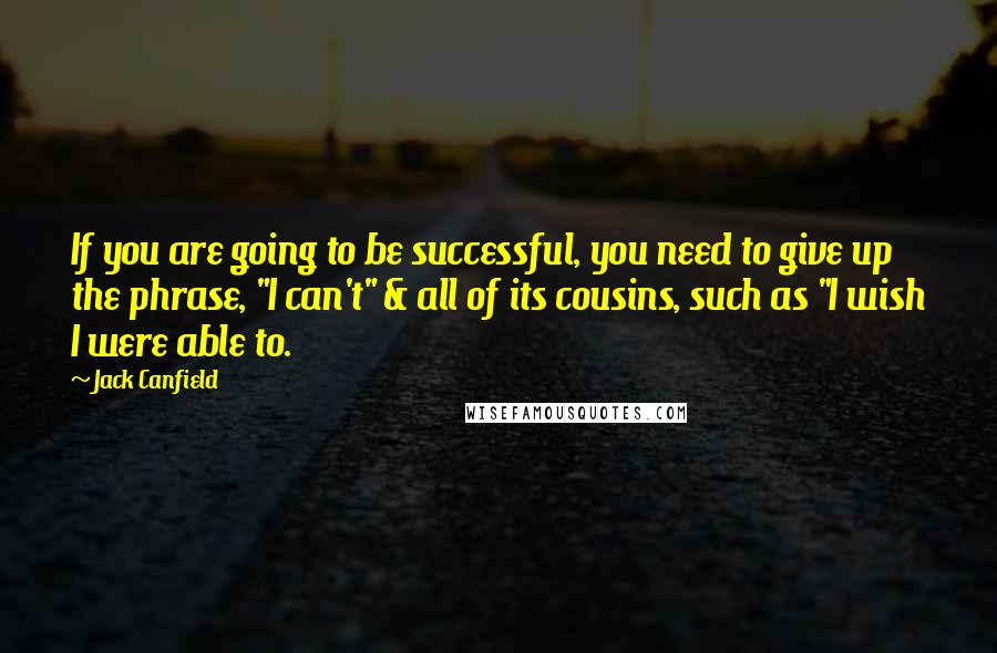 Jack Canfield Quotes: If you are going to be successful, you need to give up the phrase, "I can't" & all of its cousins, such as "I wish I were able to.