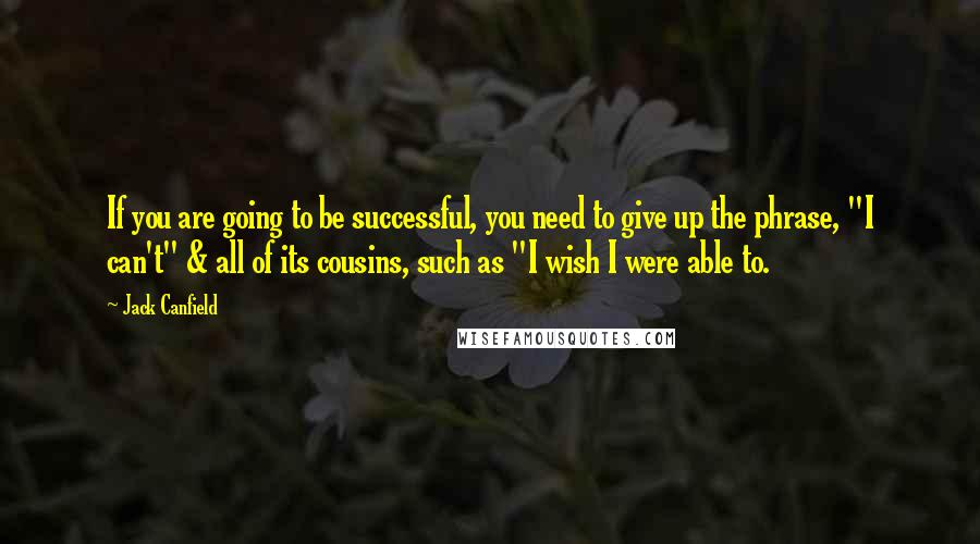 Jack Canfield Quotes: If you are going to be successful, you need to give up the phrase, "I can't" & all of its cousins, such as "I wish I were able to.