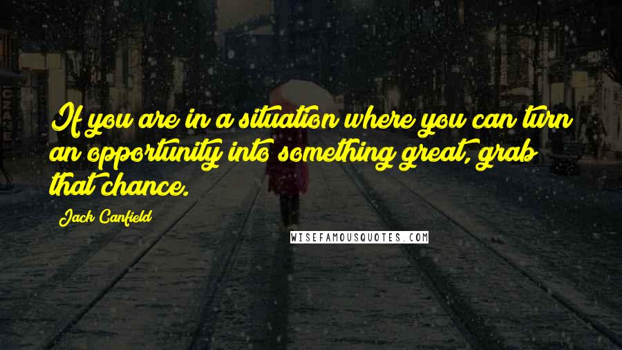 Jack Canfield Quotes: If you are in a situation where you can turn an opportunity into something great, grab that chance.