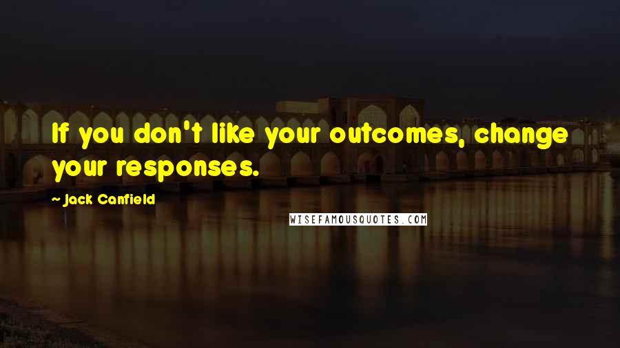 Jack Canfield Quotes: If you don't like your outcomes, change your responses.