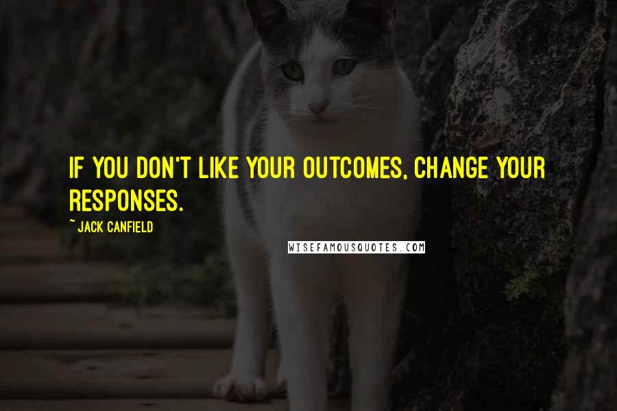 Jack Canfield Quotes: If you don't like your outcomes, change your responses.