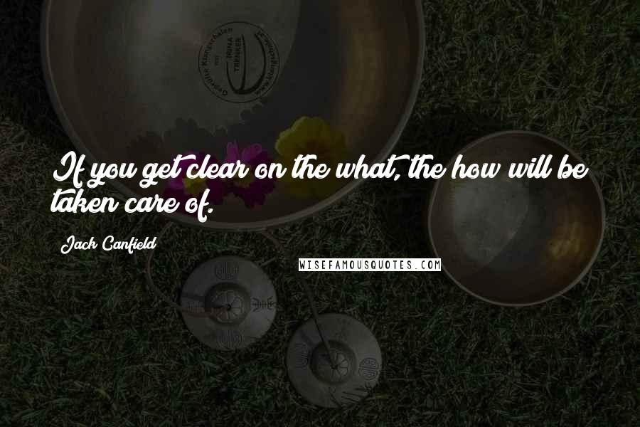 Jack Canfield Quotes: If you get clear on the what, the how will be taken care of.