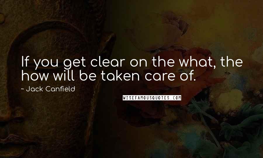 Jack Canfield Quotes: If you get clear on the what, the how will be taken care of.