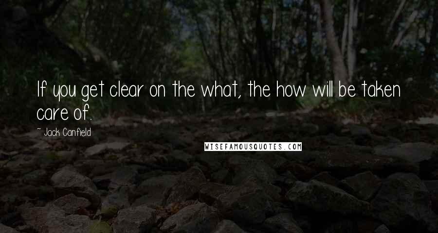 Jack Canfield Quotes: If you get clear on the what, the how will be taken care of.