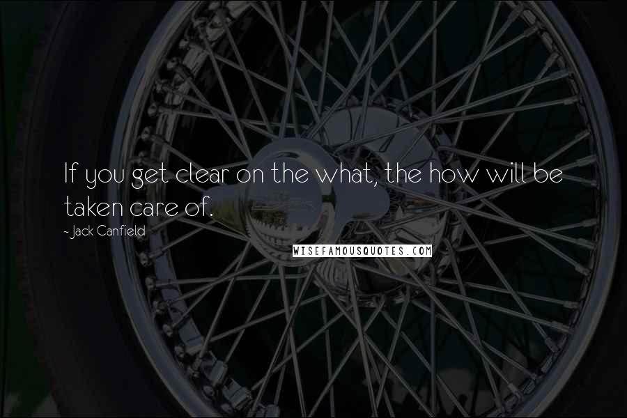 Jack Canfield Quotes: If you get clear on the what, the how will be taken care of.