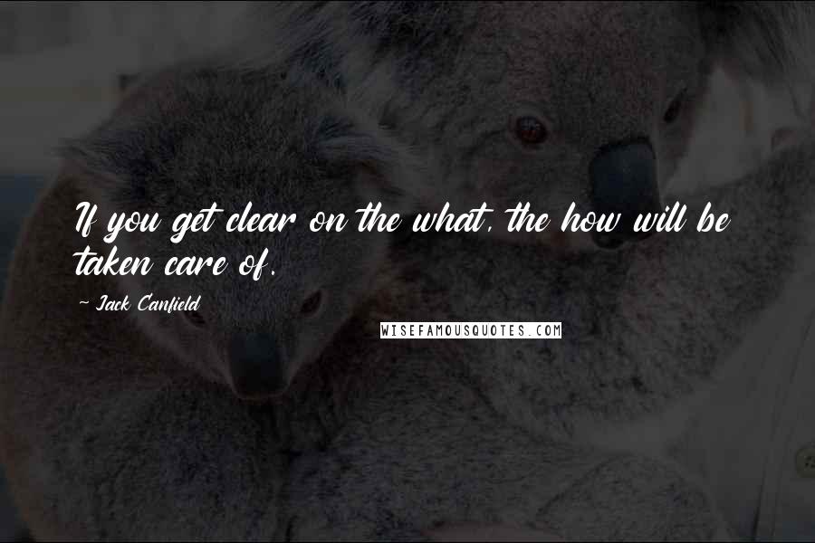 Jack Canfield Quotes: If you get clear on the what, the how will be taken care of.