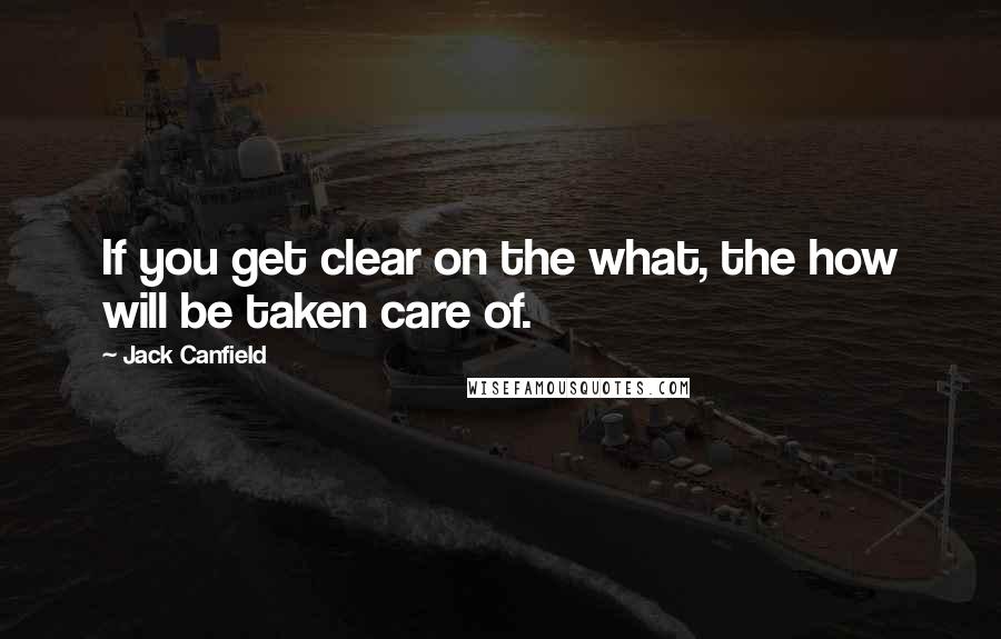 Jack Canfield Quotes: If you get clear on the what, the how will be taken care of.