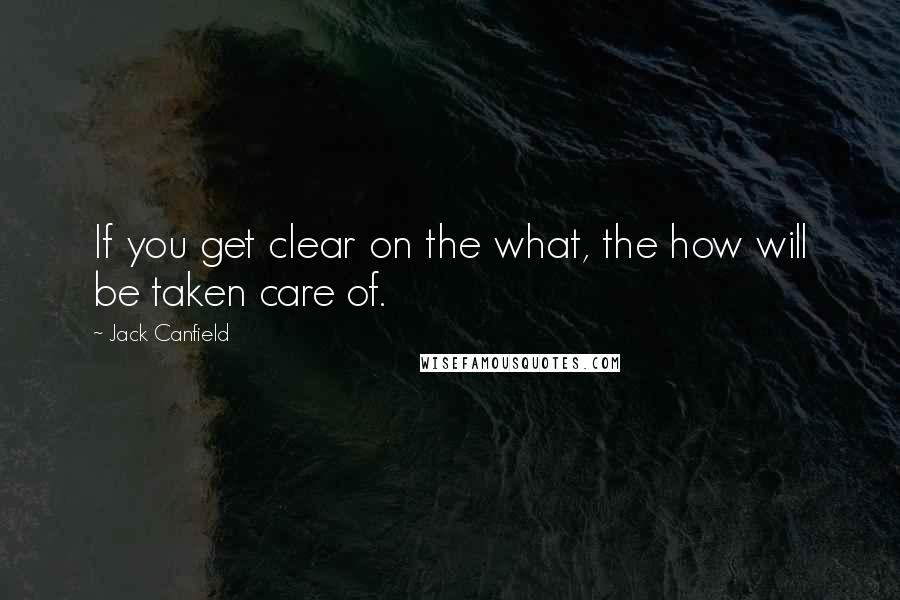 Jack Canfield Quotes: If you get clear on the what, the how will be taken care of.