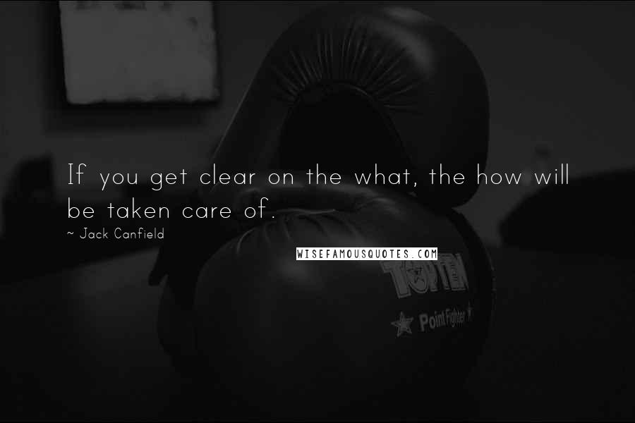 Jack Canfield Quotes: If you get clear on the what, the how will be taken care of.