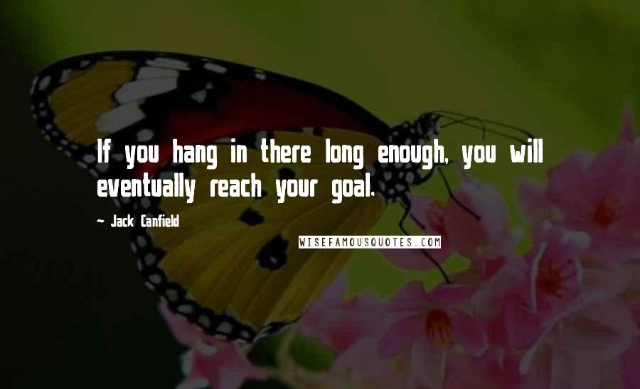 Jack Canfield Quotes: If you hang in there long enough, you will eventually reach your goal.