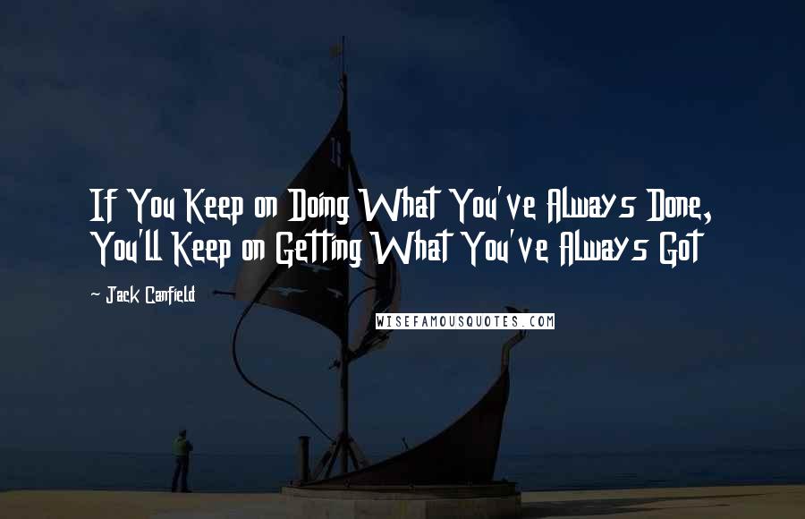 Jack Canfield Quotes: If You Keep on Doing What You've Always Done, You'll Keep on Getting What You've Always Got