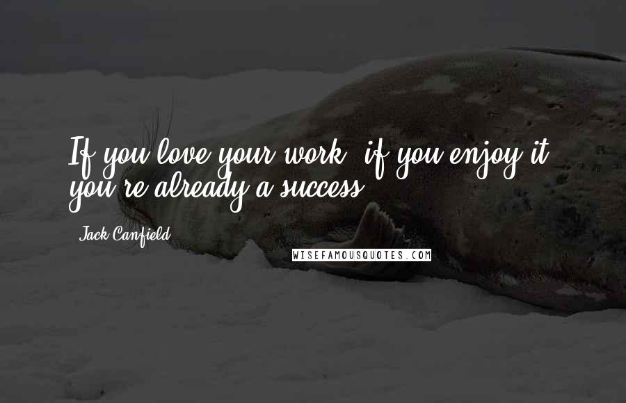 Jack Canfield Quotes: If you love your work, if you enjoy it, you're already a success.