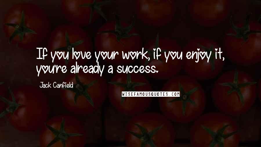 Jack Canfield Quotes: If you love your work, if you enjoy it, you're already a success.