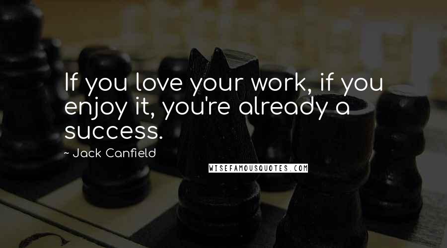 Jack Canfield Quotes: If you love your work, if you enjoy it, you're already a success.