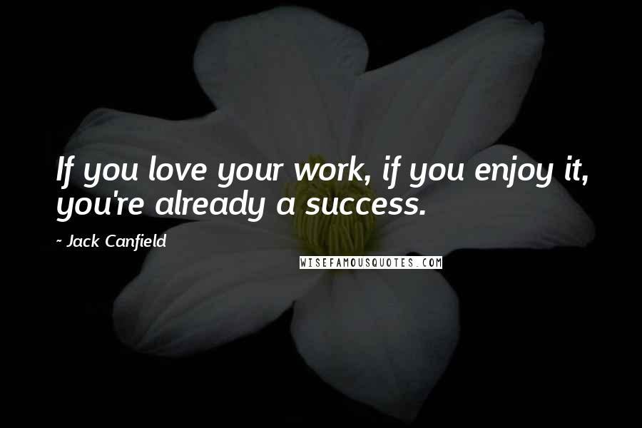 Jack Canfield Quotes: If you love your work, if you enjoy it, you're already a success.