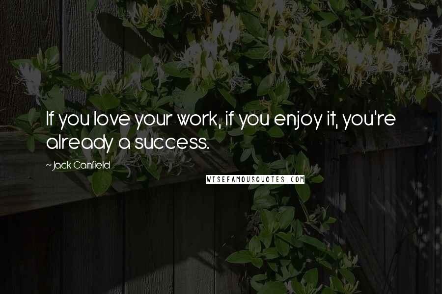 Jack Canfield Quotes: If you love your work, if you enjoy it, you're already a success.