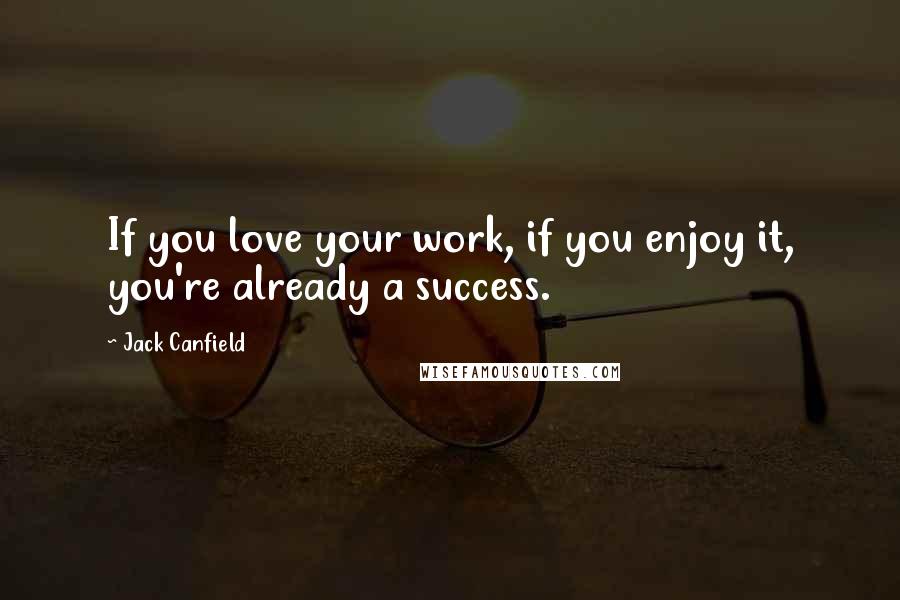 Jack Canfield Quotes: If you love your work, if you enjoy it, you're already a success.