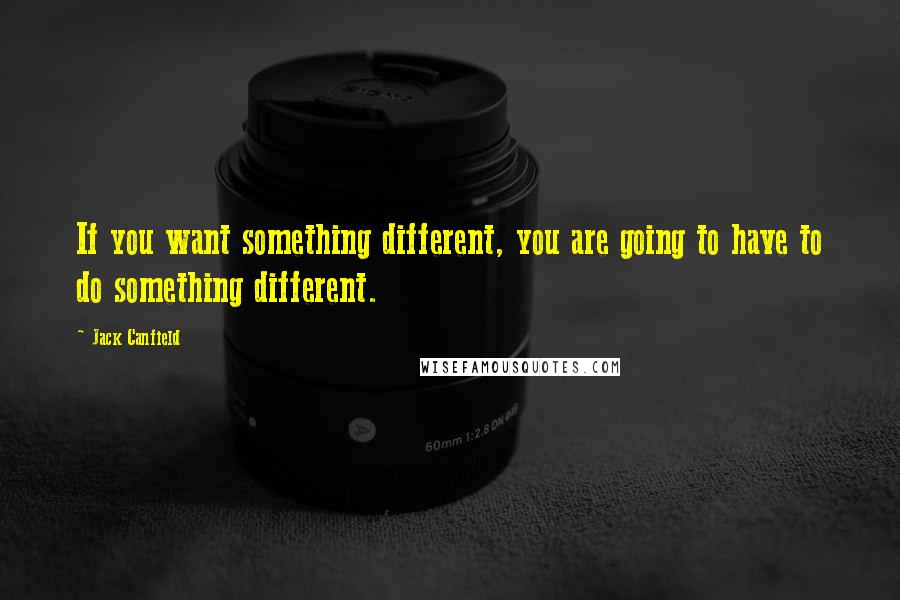 Jack Canfield Quotes: If you want something different, you are going to have to do something different.