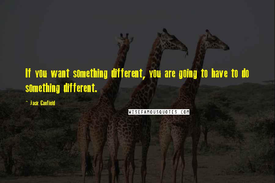 Jack Canfield Quotes: If you want something different, you are going to have to do something different.