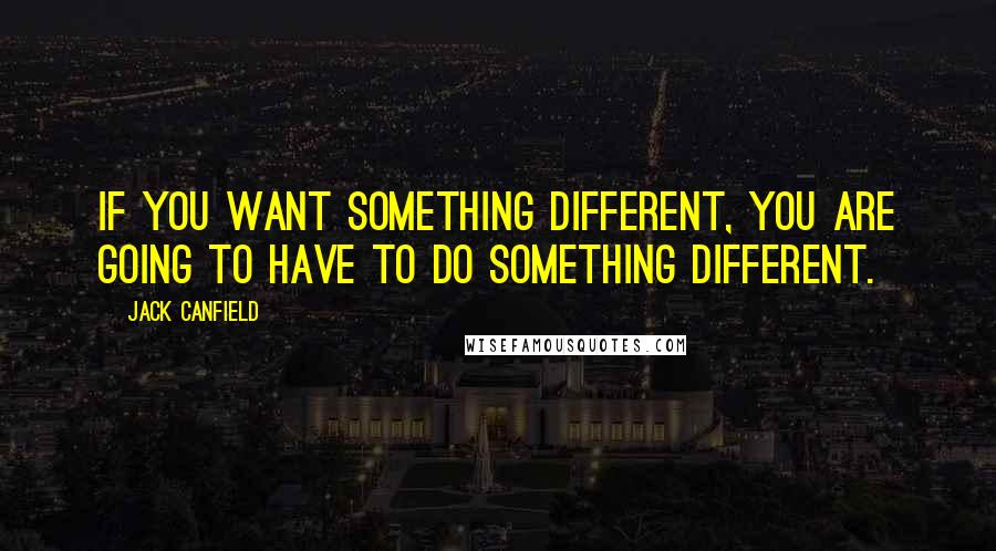Jack Canfield Quotes: If you want something different, you are going to have to do something different.