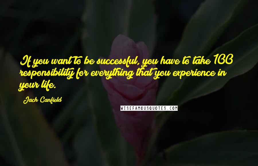 Jack Canfield Quotes: If you want to be successful, you have to take 100% responsibility for everything that you experience in your life.