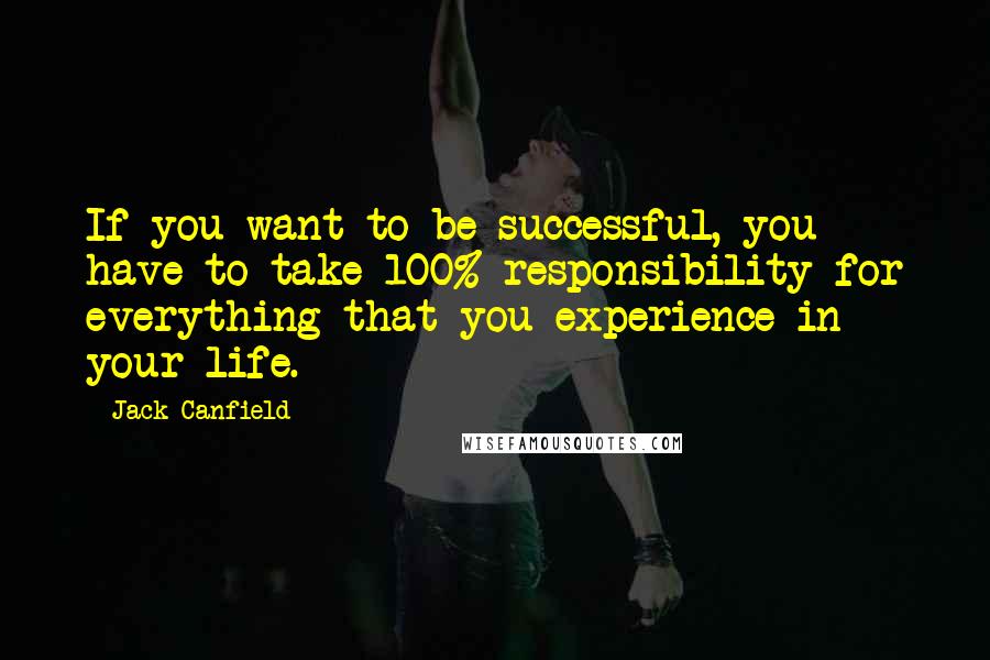 Jack Canfield Quotes: If you want to be successful, you have to take 100% responsibility for everything that you experience in your life.