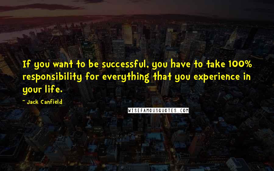 Jack Canfield Quotes: If you want to be successful, you have to take 100% responsibility for everything that you experience in your life.