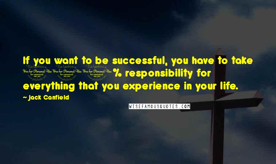 Jack Canfield Quotes: If you want to be successful, you have to take 100% responsibility for everything that you experience in your life.