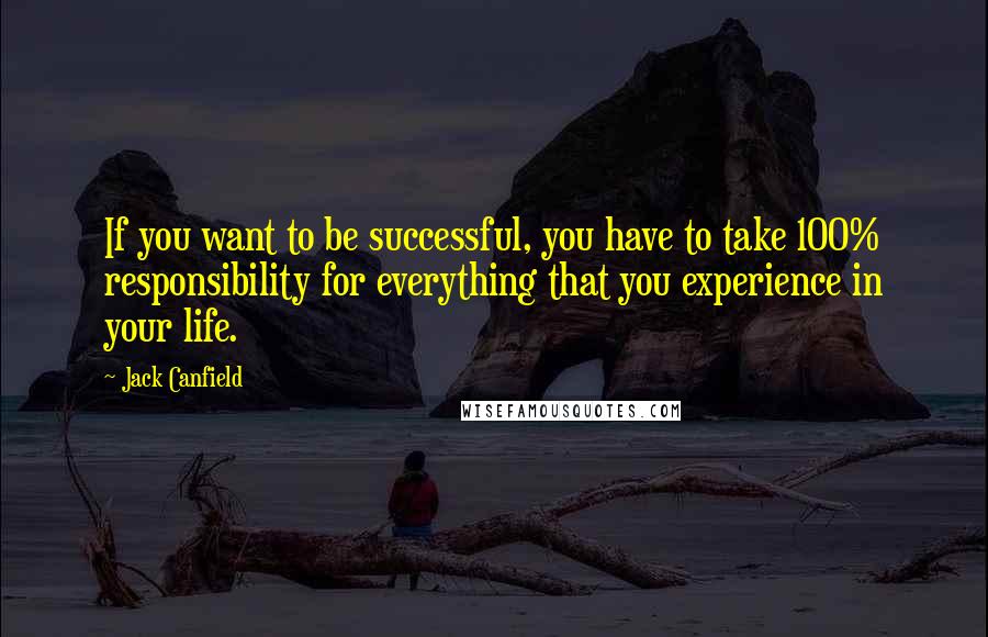 Jack Canfield Quotes: If you want to be successful, you have to take 100% responsibility for everything that you experience in your life.