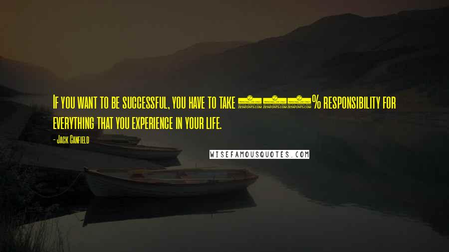 Jack Canfield Quotes: If you want to be successful, you have to take 100% responsibility for everything that you experience in your life.