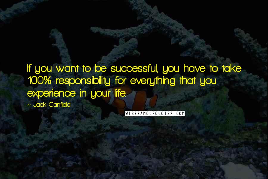 Jack Canfield Quotes: If you want to be successful, you have to take 100% responsibility for everything that you experience in your life.