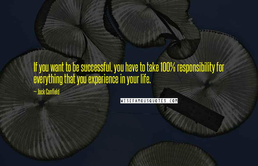 Jack Canfield Quotes: If you want to be successful, you have to take 100% responsibility for everything that you experience in your life.