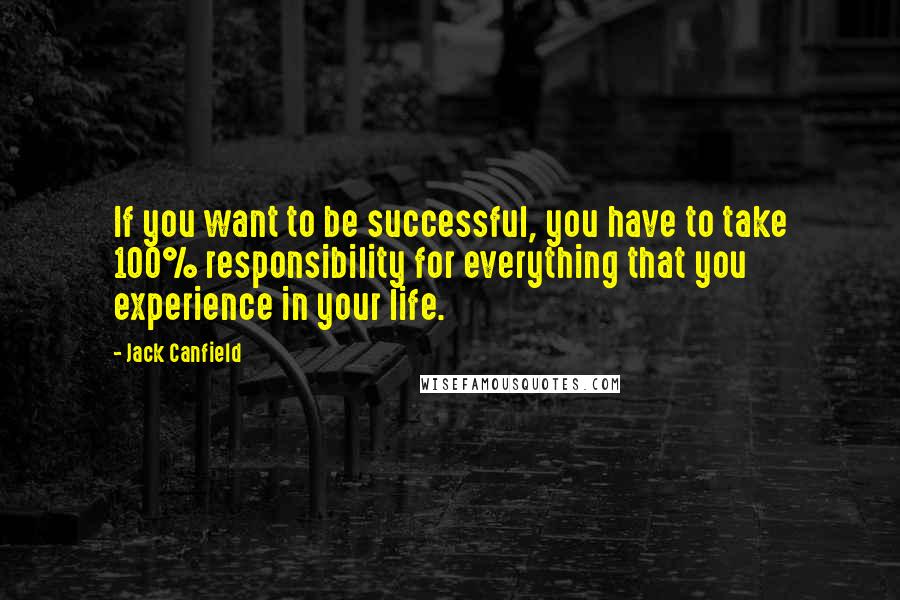 Jack Canfield Quotes: If you want to be successful, you have to take 100% responsibility for everything that you experience in your life.