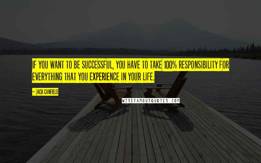 Jack Canfield Quotes: If you want to be successful, you have to take 100% responsibility for everything that you experience in your life.