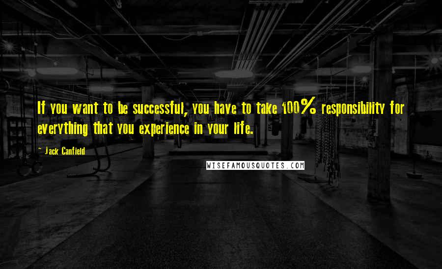 Jack Canfield Quotes: If you want to be successful, you have to take 100% responsibility for everything that you experience in your life.