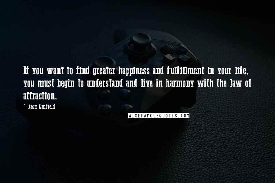 Jack Canfield Quotes: If you want to find greater happiness and fulfillment in your life, you must begin to understand and live in harmony with the law of attraction.