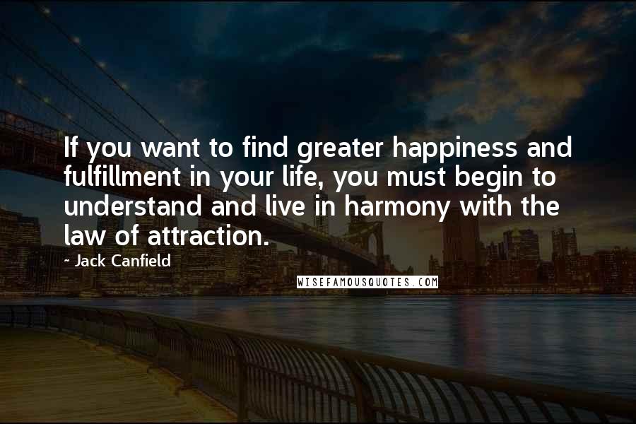 Jack Canfield Quotes: If you want to find greater happiness and fulfillment in your life, you must begin to understand and live in harmony with the law of attraction.