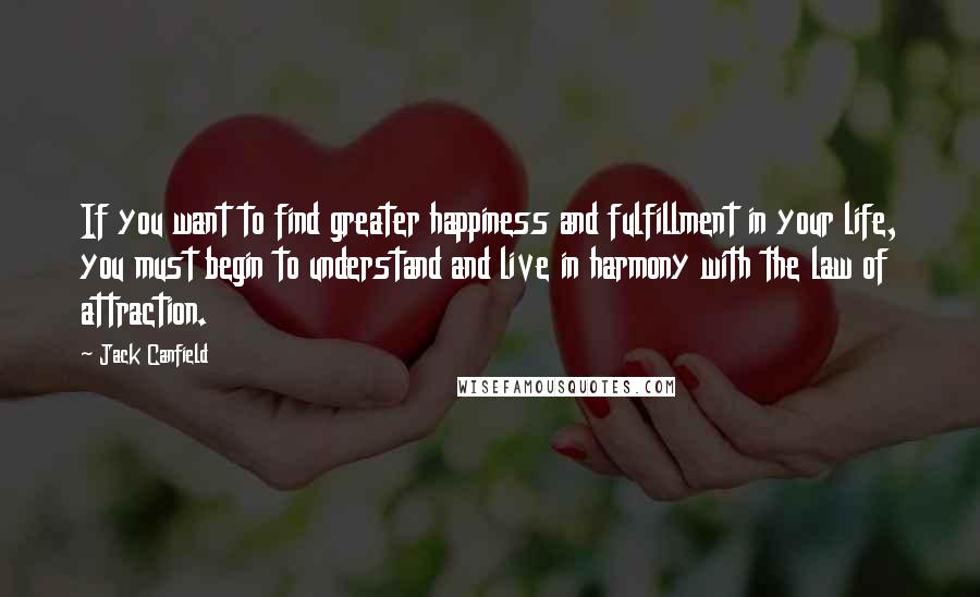 Jack Canfield Quotes: If you want to find greater happiness and fulfillment in your life, you must begin to understand and live in harmony with the law of attraction.