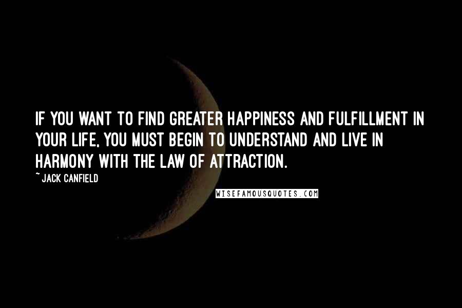 Jack Canfield Quotes: If you want to find greater happiness and fulfillment in your life, you must begin to understand and live in harmony with the law of attraction.