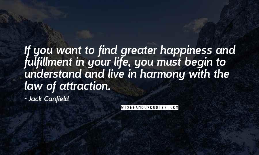 Jack Canfield Quotes: If you want to find greater happiness and fulfillment in your life, you must begin to understand and live in harmony with the law of attraction.