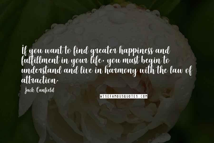 Jack Canfield Quotes: If you want to find greater happiness and fulfillment in your life, you must begin to understand and live in harmony with the law of attraction.