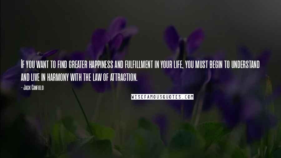 Jack Canfield Quotes: If you want to find greater happiness and fulfillment in your life, you must begin to understand and live in harmony with the law of attraction.