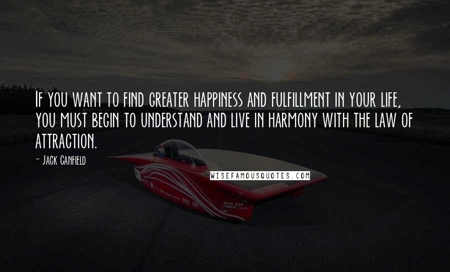 Jack Canfield Quotes: If you want to find greater happiness and fulfillment in your life, you must begin to understand and live in harmony with the law of attraction.