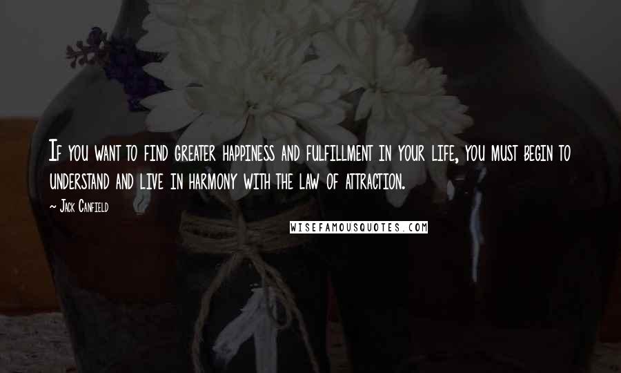 Jack Canfield Quotes: If you want to find greater happiness and fulfillment in your life, you must begin to understand and live in harmony with the law of attraction.