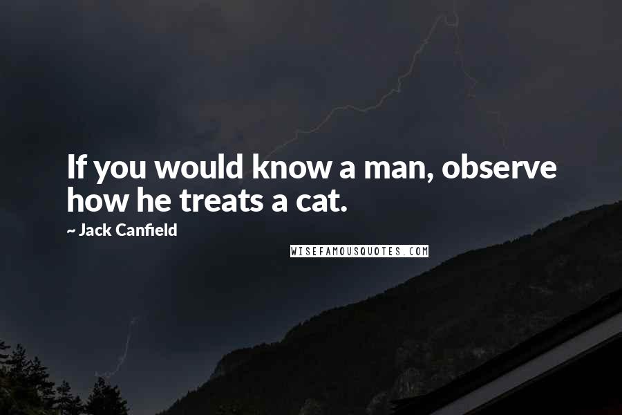 Jack Canfield Quotes: If you would know a man, observe how he treats a cat.