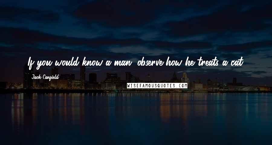 Jack Canfield Quotes: If you would know a man, observe how he treats a cat.