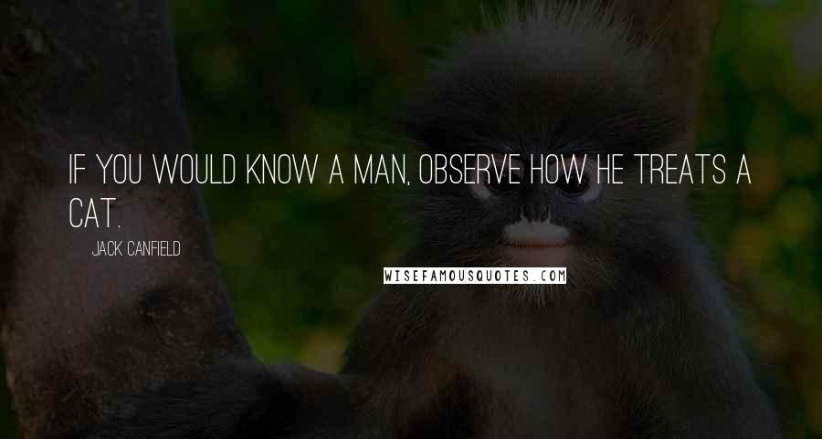 Jack Canfield Quotes: If you would know a man, observe how he treats a cat.