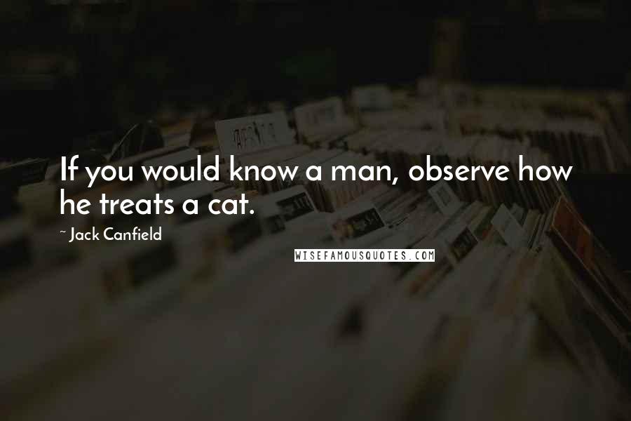 Jack Canfield Quotes: If you would know a man, observe how he treats a cat.